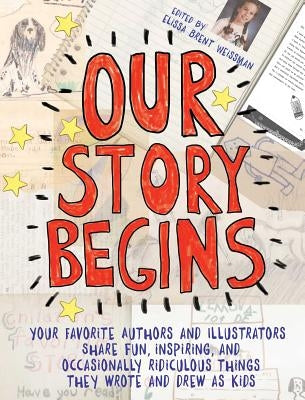 Our Story Begins: Your Favorite Authors and Illustrators Share Fun, Inspiring, and Occasionally Ridiculous Things They Wrote and Drew as by Weissman, Elissa Brent