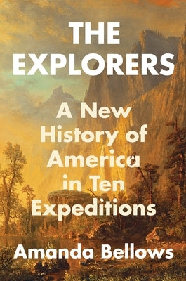 The Explorers: A New History of America in Ten Expeditions by Bellows, Amanda