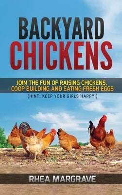 Backyard Chickens: Join the Fun of Raising Chickens, Coop Building and Delicious Fresh Eggs (Hint: Keep Your Girls Happy!) by Margrave, Rhea