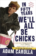 In Fifty Years We'll All Be Chicks: . . . and Other Complaints from an Angry Middle-Aged White Guy by Carolla, Adam