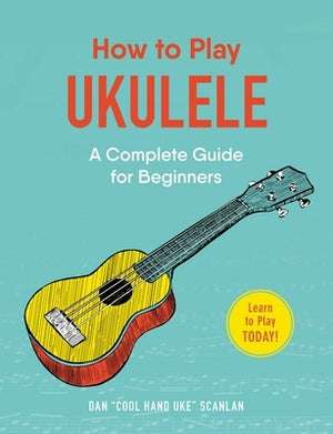 How to Play Ukulele: A Complete Guide for Beginners by Scanlan, Dan