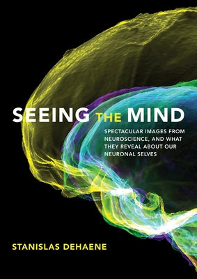 Seeing the Mind: Spectacular Images from Neuroscience, and What They Reveal about Our Neuronal Selves by Dehaene, Stanislas