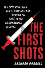 The First Shots: The Epic Rivalries and Heroic Science Behind the Race to the Coronavirus Vaccine by Borrell, Brendan