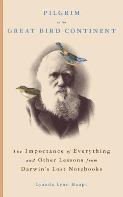 Pilgrim on the Great Bird Continent: The Importance of Everything and Other Lessons from Darwin's Lost Notebooks by Haupt, Lyanda Lynn