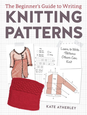 The Beginner's Guide to Writing Knitting Patterns: Learn to Write Patterns Others Can Knit by Atherley, Kate