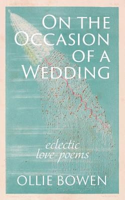 On the Occasion of a Wedding: Eclectic Love Poems by Bowen, Ollie