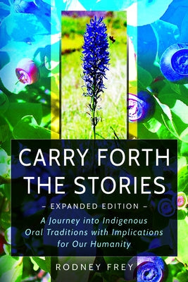 Carry Forth the Stories [Expanded Edition]: A Journey Into Indigenous Oral Traditions with Implications for Our Humanity by Frey, Rodney