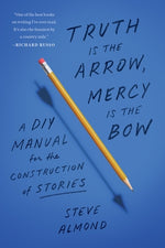 Truth Is the Arrow, Mercy Is the Bow: A DIY Manual for the Construction of Stories by Almond, Steve