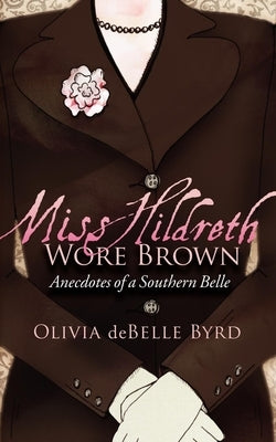 Miss Hildreth Wore Brown: Anecdotes of a Southern Belle by Byrd, Olivia Debelle