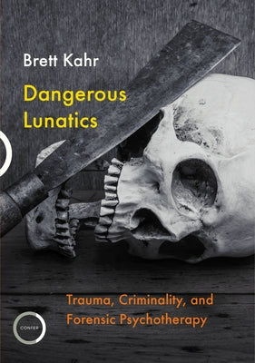 Dangerous Lunatics: Trauma, Criminality and Forensic Psychotherapy by Kahr, Brett