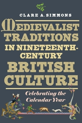 Medievalist Traditions in Nineteenth-Century British Culture: Celebrating the Calendar Year by Simmons, Clare A.