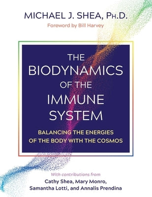 The Biodynamics of the Immune System: Balancing the Energies of the Body with the Cosmos by Shea, Michael J.