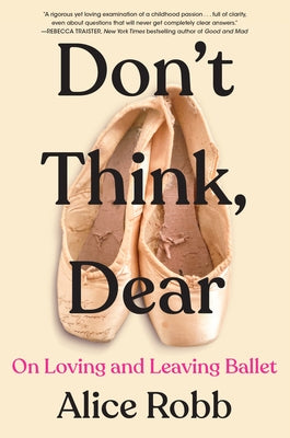 Don't Think, Dear: On Loving and Leaving Ballet by Robb, Alice