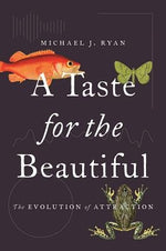 A Taste for the Beautiful: The Evolution of Attraction by Ryan, Michael J.