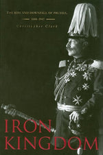 Iron Kingdom: The Rise and Downfall of Prussia, 1600-1947 by Clark, Christopher