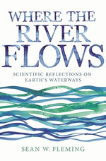 Where the River Flows: Scientific Reflections on Earth's Waterways by Fleming, Sean W.