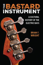 The Bastard Instrument: A Cultural History of the Electric Bass by Wright, Brian F.