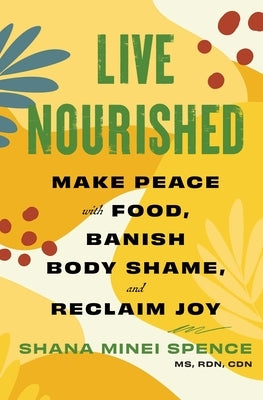 Live Nourished: Make Peace with Food, Banish Body Shame, and Reclaim Joy by Spence, Shana Minei