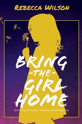Bring the Girl Home: Surviving Domestic Violence and an International Kidnapping by Wilson, Rebecca