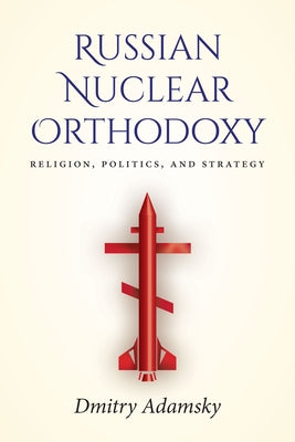 Russian Nuclear Orthodoxy: Religion, Politics, and Strategy by Adamsky