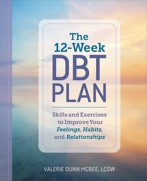 The 12-Week Dbt Plan: Skills and Exercises to Improve Your Feelings, Habits, and Relationships by McBee, Valerie Dunn