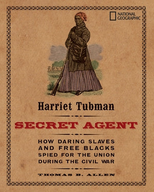 Harriet Tubman, Secret Agent: How Daring Slaves and Free Blacks Spied for the Union During the Civil War by Allen, Thomas B.