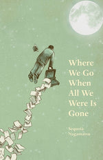 Where We Go When All We Were Is Gone by Nagamatsu, Sequoia