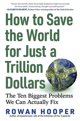 How to Save the World for Just a Trillion Dollars: The Ten Biggest Problems We Can Actually Fix by Hooper, Rowan