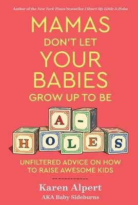 Mamas Don't Let Your Babies Grow Up to Be A-Holes: Unfiltered Advice on How to Raise Awesome Kids by Alpert, Karen