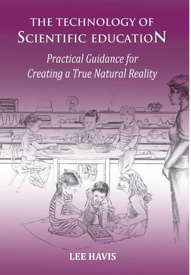 The Technology of Scientific Education: Practical Guidance for Creating a True Natural Reality by Havis, Lee