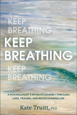 Keep Breathing: A Psychologist's Intimate Journey Through Loss, Trauma, and Rediscovering Life by Truitt, Kate