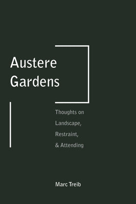 Austere Gardens: Thoughts on Landscape, Restraint, & Attending by Treib, Marc