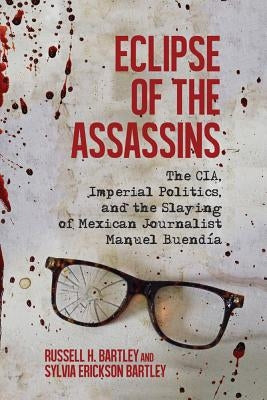 Eclipse of the Assassins: The Cia, Imperial Politics, and the Slaying of Mexican Journalist Manuel Buendía by Bartley, Russell H.