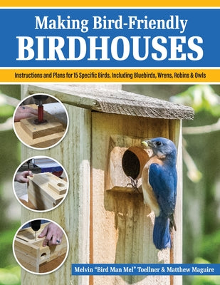 Making Bird-Friendly Birdhouses: Instructions and Plans for 15 Specific Birds, Including Bluebirds, Wrens, Robins & Owl by Toellner, Melvin Bird Man Mel