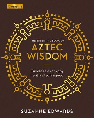 The Essential Book of Aztec Wisdom: Timeless Everyday Healing Techniques by Edwards, Suzanne