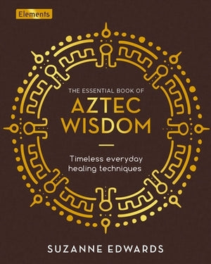 The Essential Book of Aztec Wisdom: Timeless Everyday Healing Techniques by Edwards, Suzanne