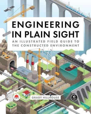 Engineering in Plain Sight: An Illustrated Field Guide to the Constructed Environment by Hillhouse, Grady