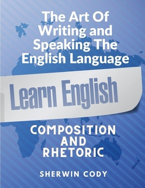 The Art Of Writing and Speaking English: Composition and Rhetoric by Sherwin Cody