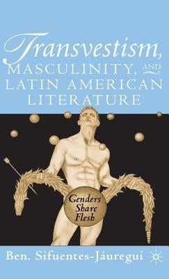 Transvestism, Masculinity, and Latin American Literature: Genders Share Flesh by Sifuentes-J&#225;uregui, B.