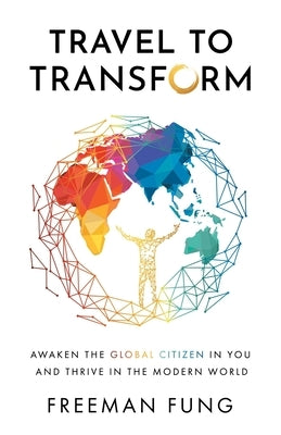 Travel to Transform: Awaken the Global Citizen in You and Thrive in the Modern World by Fung, Freeman