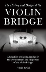 The History and Design of the Violin Bridge - A Selection of Classic Articles on the Development and Properties of the Violin Bridge (Violin Series) by Various