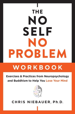 The No Self, No Problem Workbook: Exercises & Practices from Neuropsychology and Buddhism to Help You Lose Your Mind by Niebauer, Chris