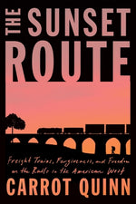 The Sunset Route: Freight Trains, Forgiveness, and Freedom on the Rails in the American West by Quinn, Carrot